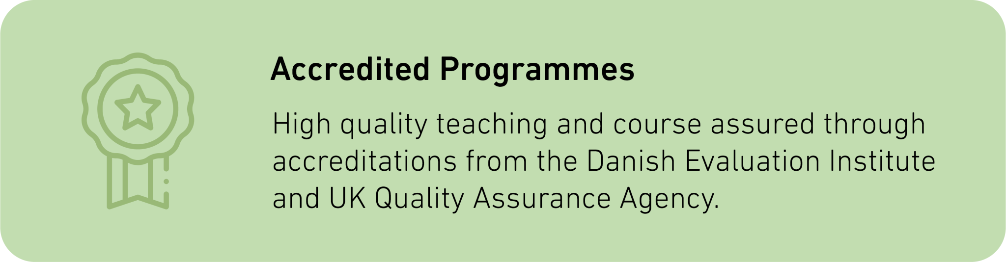 High quality teaching and course assured through accreditations from the Danish Evaluation Institute and UK Quality Assurance Agency.